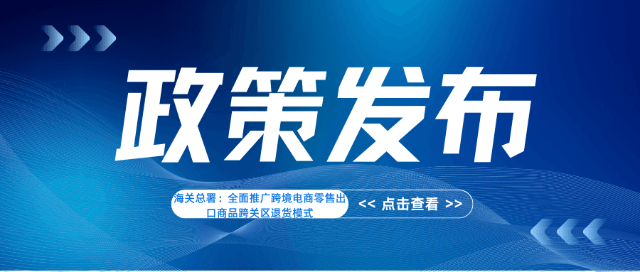 海关总署：全面推广跨境电商零售出口商品跨关区退货模式
