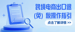 收藏！《跨境电商出口退（免）税操作指引》及政策汇编来了