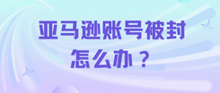 亚马逊账号被封怎么办？